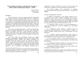 140
Uma abordagem estratégica no planejamento de grupos: o
Método Altadir de Planejamento Popular — MAPP
Jáckson De Toni
Guilene Salerno
Lúcia Bertini
Introdução
É comum observar-se em diversos grupos organizados da Sociedade
Civil (sindicatos, partidos, associações profissionais, etc.) e também em
âmbito estatal, a quase permanente frustração em relação ao cumprimento
de seus objetivos; as metas traçadas pelo próprio grupo quase sempre não
são atingidas na sua integralidade. Das atividades mais simples até as mais
complexas, há um predomínio generalizado da improvisação, as práticas de
planejamento e gestão interna das organizações sociais deixam-se conduzir
pelos acontecimentos do dia-a-dia e os resultados nem sempre são os
esperados.
Isto acontece principalmente porque os métodos de planejamento
possuem baixa eficiência (desperdício de recursos) e baixa eficácia (não
atingem os resultados); além disso a forma tradicional de planejar e
conduzir organizações é quase sempre dirigida pela visão normativa, linear
e mecânica de analisar a realidade e como consequência na direção dos
próprios grupos.
Para tentar corrigir estas deficiências propõe-se um método
alternativo de planejamento estratégico conhecido como “Método Altadir
de Planejamento Popular” (MAPP). Este enfoque metodológico foi
constituído a partir das reflexões originais do ex-ministro do Governo
Allende, o Econ. chileno Carlos Matus, no decorrer dos anos setenta e
oitenta.1
O MAPP tem sido utilizado no contexto brasileiro principalmente
nos sindicatos de trabalhadores e entidades dos movimentos sociais
populares e vem se constituindo uma importante ferramenta para a
1
Matus dirige atualmente uma fundação na Venezuela denominada Fundação Altadir (de
Alta Direção) de onde deriva o nome do método. O MAPP é uma “versão simplificada” do
método PES (Planejamento Estratégico e Situacional), como é conhecido no Brasil,
destinado originalmente ao trabalho com grupos populares.
141
organização de grupos, melhoria dos níveis de gestão interna das
organizações e clarificação do seu Projeto Político de mais longo prazo.
Nas próximas páginas serão desenvolvidas as principais
características deste método dentro do espaço disponível e a natureza deste
trabalho.
A crítica ao planejamento normativo
A tradição de planejamento é uma tradição normativa, isto é,
determinística, atua-se sobre a realidade linearmente, sem conceber a
existência de outros Atores Sociais2
ou da multiplicidade de recursos
disponíveis e necessários para execução das ações planejadas. O enfoque
normativo de planejamento, fortemente enraizado na cultura estatal, pode
ser caracterizado pelos seguintes pressupostos (Rivera, 1992):
1) a planificação supõe um objeto e um sujeito independentes, o
sujeito está colocado fora e acima da realidade, que é um sistema
incontrolável;
2) a planificação procura conhecer a realidade através do
“diagnóstico”, orienta-se pela busca da “verdade objetiva”, “científica”, só
há uma “verdadeira explicação” para fatos e acontecimentos, um único
diagnóstico;
3) a realidade apresenta comportamentos sociais estáveis e
previsíveis, passíveis de serem estudados através de modelos analíticos ou
de causalidade das ciências naturais (existe uma “realidade objetiva”);
4) como a realidade é “objetiva”, a única normatividade possível é a
econômica, o elemento político é um dado exógeno ou, no máximo, uma
mera restrição;
5) o Planejamento Normativo trabalha com a noção de sistema com
final fechado, só há uma chegada e uma única possível trajetória.
O Planejamento Estratégico (MAPP) faz uma crítica radical a estes
pressupostos, afirmando exatamente o oposto:
2
Os requisitos para considerar-se um “Ator Social” são: ter organização estável, ter um
Projeto Político próprio, ter capacidade de acumular ou desacumular força e ter participação
no “jogo social” no qual insere-se o Ator que Planeja.
 