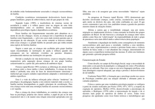 154
do trabalho estão fundamentalmente associados à situação socioeconômica
da família.
Condições econômicas extremamente desfavoráveis fazem desses
grupos familiares, grupos de sobrevivência, mais do que grupos de vida.
Segundo Lopes (1985), a insuficiência de sistemas sociais de
assistência à saúde e à velhice parece estar na origem de uma forte
interdependência entre os membros dessas famílias, ocasionando
dependência psicológica ligada à dependência econômica.
Essas famílias são frequentemente marcadas pelo abandono ou a
morte de um dos cônjuges. Assim, as crianças tem a experiência do grupo
familiar como fragmentada — salvo nos casos onde existem parentes que se
encarregam de sua educação. O que ocorre somente se houvera contatos
entre essas crianças e a grande família no passado para que tenha restado
uma espécie de história familiar.
Sugere o autor que, as crianças não acolhidas pelo grupo familiar
sejam encaminhadas às instituições de ajuda à infância quando não
conseguem um lar substituto (vizinhos ou parentes distantes),
permanecendo internas nas instituições em questão.
Devido a condições de vida desfavoráveis, criam-se situações críticas
responsáveis pela separação dessas crianças de seu grupo familiar,
caracterizando-se, a partir daí, pela ausência de autênticos laços.
Fonseca (apud Rizzini 1993) esclarece as diferenças de atitude frente
às crianças entre a classe média e classe trabalhadora. À criança da classe
média é atribuída uma série de fases de desenvolvimento emocional e
intelectual que exigem cuidados especialmente adaptados e ministrados por
adultos específicos.
Esta é a visão da infância reforçada pelas ciências “modernas” da
psicologia e da pedagogia, ligadas a um contexto material onde a escola e a
família nuclear desempenham os papéis principais de socialização. Para
esta criança existe toda uma estratégia familiar de ascensão socioeconômica
a ser seguida.
Para a criança da classe trabalhadora, ao contrário das crenças com
base na psicologia, próprias das classes médias, o papel de pai ou de mãe
responsável não é o de manter uma relação emocional apropriada com seu
155
filho, mas sim o de assegurar que certas necessidades “objetivas” sejam
atendidas.
As pesquisas de Fonseca (apud Rizzini, 1993) demonstram que
decisões envolvendo crianças, como criá-las, escolarizá-las, seu destino
após morte ou divórcio dos pais, não estão confinadas ao casal. O que
ocorre comumente é que avós, tios, padrinhos tomam a guarda dos parentes
menores diante de situações limites.
Afirma a autora que a instabilidade conjugal, seja por morte,
migração ou simplesmente divórcio, é uma constante na história dos grupos
populares do Brasil. Se não houvesse a circulação de crianças entre vários
adultos como fluxo da “coletivização” da responsabilidade de todo o grupo
de parentesco seria mais difícil ainda a sobrevivência desta população.
Atualmente a degradação da família como consequência do momento
socioeconômico pelo qual passa a sociedade, viabiliza a seus membros,
cada vez mais, experimentarem o estreito e próximo limite entre a vivência
familiar de baixa renda e o real abandono das crianças, determinando em
alguns casos a experiência institucional das mesmas. É sobre este fenômeno
que pretende a presente pesquisa refletir.
Caracterização do Estudo
Como desafio, no campo da Psicologia Social, surge a necessidade de
atuar junto a esta parcela da população e a indagação de como o Psicodrama
poderia ser utilizado. Para isso, exige-se um nova linguagem profícua, com
uma abordagem corporal adequada, que atinja e permita o desenvolvimento
de tal trabalho.
Conforme Patto(1982), a formação que o psicólogo recebe nos cursos
de Psicologia contribui para sua atuação alienada e alienante junto às
camadas populares.
Coloca a autora que uma verdadeira psicologia popular se configura
à partir de estudos realizados por Freire (1970, 1971, 1977), a respeito da
cognição de operários, Moffat (1974), desenvolvendo a psicoterapia do
oprimido, e Rodrigues (1978) sobre a representação do mundo e de si
mesmos num grupo de operários de ambos os sexos. Todas essas
pesquisas são apontadas como ricas fontes teóricas e metodológicas que
 