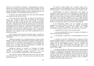 166
discurso tece uma malha de mensagens e contramensagens que cinde o
homem, que o paralisa. Os discursos maternos trazem conteúdos com 200
anos de atraso, reeditando preceitos de uma história passada, de um
momento já acabado, a-historicizando o homem, e propondo um recuo com
reedição, justamente, de uma identidade que já não é mais a sua.
O discurso traz a forma negadora que afirma que não há diferença
entre homens, que não há classes sociais.
Lúcia, uma das mães entrevistadas, me dizia que “nesta história de
pobre e rico, de preto e branco, tem um mistério que não dá para
compreender”. Já Elena me dizia que tem muitos segredos na sociedade.
Que “eles” fazem tudo na calada da noite e que, se estes segredos forem
descobertos, desmontaria tudo. Elena não pode me dizer que o desmontar
de tudo não acontecerá somente com as ideias dos homens, esqueceu que a
materialidade tem seu movimento e que homem e sociedade não estão
desgrudados. O discurso cultua o indivíduo, como se dele, de seu esforço
para crescer, fosse possível ascender socialmente. Traz as máximas do
liberalismo. Traz a negação de que, neste modo de produção de vida, o
homem não é sujeito.
Neste contexto social do homem sujeito/não sujeito, se aninham as
pedagogias que preparam as crianças para a vida nas relações educativas do
seio familiar.
Apareceram repetidas vezes as projeções paternas, nas quais as mães
definem a vontade dos filhos, representando um papel de agentes externos,
confirmando que na sociedade de homens não históricos, as definições são
externas a eles, são das coisas, das mercadorias e não da relação dos
homens entre si. As duplas mensagens supervalorizam o indivíduo para
esconder que ele não importa nesta sociedade.
Reeditam-se preceitos do passado, são chamadas da história
roupagens de um outro tempo... “para, com este disfarce de velhice
venerável e esta linguagem emprestada, representar a nova cena
histórica”, como dizem Marx e Engels(1982), no Dezoito de Brumário.
Mas o discurso expressa também uma teimosia. É assim que Janete
diz para o filho: “Cai e levanta. A comida eu boto na mão dele, mas é ele
quem tem que comer”.
167
Os discursos revelam também que é possível romper com a
pedagogia do natural, com a pedagogia do recuo. O discurso materno é um
discurso criador da “zona de desenvolvimento proximal” (Vygotski, 1979).
Paradoxalmente, ao discurso a-historicizante, cujo modelo de
identidade é aquele não pessoal, mas coisificado pelas mercadorias, há
também discursos voltados ao vir-a-ser. A identidade aqui parece ainda não
palpável, no sentido de que não possui contorno completamente delineado,
mas contém em si algo que vislumbra o novo. E à espera do novo
corresponde a zona de desenvolvimento proximal, mediada pela possibilidade
de que o viver dos homens seja marcado por uma síntese qualitamente mais
humana do que aquela que organiza o viver neste modo de produção.
É do enfrentamento dialético com esta realidade que brotam
pedagogias que podem afirmar ou negar esta realidade. À pedagogia
materna, em determinadas situações, cabe cumprir com o papel
dissimulador de negação, tomando natural tudo aquilo que é social onde:
— o antagonismo das classes é tido como algo natural;
— a luta pela propriedade das coisas, na conquista da cidadania, se
efetiva no fato de possuir mercadorias;
— é do indivíduo, e somente dele, a responsabilidade de crescer na
vida;
— o fetiche faz com que o indivíduo pense o organismo coletivo
como uma entidade estranha a si, transformando-o num fantasma que impõe
relações duralistas, paradoxais com este social, no qual o indivíduo não
compõe com ele uma totalidade orgânica. Assim, os indivíduos são
estranhos um aos outros. Não possuem uma identidade social — daí
contemplarem o coletivo como se dele não fizessem parte. Dali a “lei do
Gerson” (Costa, 1988).
— há negação da infância na forma de desvalia ou de hipervalorização
da criança. A mesma desvalia que uma das mães caracteriza, em seu discurso,
os pobres, os trabalhadores, os pequenos. “Pobre mesmo não faz nada, só
trabalha”. Esta desvalia que está traduzida no discurso da mãe não é somente
uma opinião dela, não é uma atitude de rejeição. É antes de tudo, uma
verdade do capital que a mãe expressa no seu discurso, como se o capital se
apropriasse da sua boca falasse com a sua voz.
 