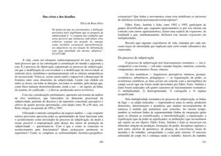 180
Das crises e dos desafios
Nilza da Rosa Silva
No ponto em que nos encontramos, a definição
provisória mais englobante que eu proporia da
subjetividade é: “o conjunto das condições que
torna possível que instâncias individuais e/ou
coletivas estejam em posição de emergir
como território existencial autorreferencial,
em adjacência ou em relação de delimitação
com uma alteridade ela mesma subjetiva.”
GUATTARI
A vida, como um elemento multicomponencial do real, se produz
num processo que se faz entrelaçado à constituição do mundo e adjacente a
esta. É o processo de objetivação copenetrado ao processo de subjetivação,
em que a modificação da exterioridade e a modificação da interioridade se
realizam ativa, simultânea e permanentemente sob as sínteses autopoiéticas
do inconsciente. Torna-se, assim, tarefa inútil e impossível a demarcação da
fronteira entre estas dimensões da subjetividade. Limite este elidido em
todos os níveis, em todas as direções, em todos os sentidos, pelo desejo que,
como fluxo mutante desterritorializante, tende a sair — do sujeito, da linha,
do assunto, do codificado — a derivar, produzindo novos territórios.
Com tais considerações preliminares, apresento um resumo da análise
de elos semióticos, que intercedem na dimensão processual da
subjetividade, partindo do discurso e do repertório conceitual, perceptivo e
afetivo de quatro pessoas aposentadas, com idades entre 56 a 69 anos, em
Porto Alegre, no período de 1992 a 1993.
Utilizando o método cartográfico da esquizo-análise — cujo conjunto
teórico provisório aproveita todas as oportunidades de fazer funcionar todo
o acontecimento como desvelador do processo de subjetivação, de modo a
tornar possível a reapropriação pelo desejo dos meios de produção da
subjetividade — questionam-se: Com o que e como se conectam os
acontecimentos para funcionarem? Quais pedagogias produzem os
repertórios? Como se compõem as territorialidades histórico-geográfico-
181
existenciais? Que linhas e movimentos criam e/ou mobilizam os universos
de referência existenciais/enunciativos/incorporais?
Fábio, Ester, Antônia e João, entre 1992 e 1993, participam de
grupos diversificados que, enquanto agenciamentos (e por isso mesmo em
conexão com outros agenciamentos), fazem uma espécie de organismo, de
totalidade e que, simultaneamente, desfazem este mesmo organismo em
multiplicidades.
Recorto aqui algumas experiências de vida, relatadas por cada um,
como traços de intensidade que implicam num certo estado substantivo dos
enunciados.
Do processo de subjetivação
O processo de subjetivação tem funcionamento rizomático — isto é,
comparável a um rizoma — sob mais variadas funções, maneiras, extensão,
componentes, movimentos, fluxos, sínteses.
Os elos semióticos — linguísticos, perceptivos, mímicos, gestuais,
econômicos, urbanísticos, pedagógicos — as organizações de poder, as
ocorrências científicas, as lutas sociais em conexão com a micropolítica do
campo social (que me foram sendo desvelados por Fábio, Ester, Antônia e
João) foram analisados sob quatro caracteres do funcionamento rizomático:
1) multiplicidade; 2) heterogeneidade; 3) cartografia e 4) ruptura
assignificante.
Pela multiplicidade rizomática no processo de subjetivação, as linhas
de fuga — as saídas realizadas — engrenando-se umas às outras, produzem
dimensões, determinações e grandezas que mudam necessariamente de
natureza à medida que aumentam suas conexões. Ao mesmo tempo,
também se realizam linhas de segmentaridade (linhas de integração) pelas
quais se efetuam as estratificações, a reterritorialização, a organização, a
significação (que dá poder ao significante), as atribuições (que reconstituem
um sujeito ou um objeto). Fábio, Ester, Antônia e João se inscrevem em
diferentes relações de produção, formações de poder, disciplinas capilares e
nem tanto, núcleos de parentesco, de aliança, de convivência, locais de
moradia e de trabalho, cartografando o corpo pelo exterior. O universo
referendal do corpo foi e continua sendo o trabalho. Através do trabalho
 