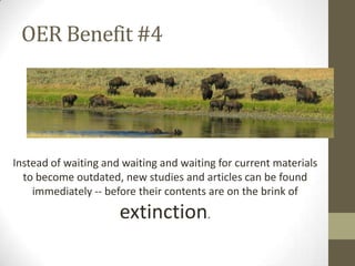 OER Benefit #4
Instead of waiting and waiting and waiting for current materials
to become outdated, new studies and articles can be found
immediately -- before their contents are on the brink of
extinction.
 