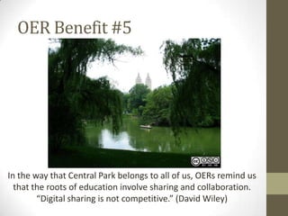 OER Benefit #5
In the way that Central Park belongs to all of us, OERs remind us
that the roots of education involve sharing and collaboration.
“Digital sharing is not competitive.” (David Wiley)
 