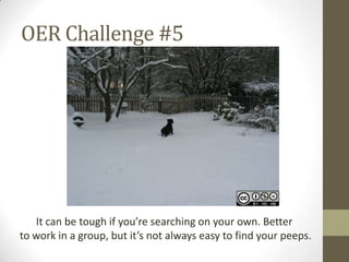 OER Challenge #5
It can be tough if you’re searching on your own. Better
to work in a group, but it’s not always easy to find your peeps.
 