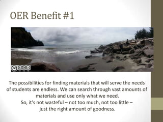 OER Benefit #1
The possibilities for finding materials that will serve the needs
of students are endless. We can search through vast amounts of
materials and use only what we need.
So, it’s not wasteful – not too much, not too little –
just the right amount of goodness.
 