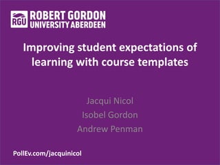 PollEv.com/jacquinicol
Improving student expectations of
learning with course templates
Jacqui Nicol
Isobel Gordon
Andrew Penman
 