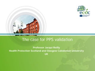 The case for PPS validation
Professor Jacqui Reilly
Health Protection Scotland and Glasgow Caledonian University
UK
 