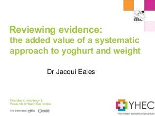 Providing Consultancy &
Research in Health Economics
Dr Jacqui Eales
Reviewing evidence:
the added value of a systematic
approach to yoghurt and weight
 