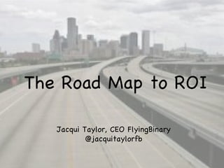 The Road Map to ROI Jacqui Taylor, CEO FlyingBinary @jacquitaylorfb 