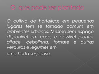 O cultivo de hortaliças em pequenos
lugares tem se tornado comum em
ambientes urbanos. Mesmo sem espaço
disponível em casa, é possível plantar
alface, cebolinha, tomate e outras
verduras e legumes em
uma horta suspensa.
 