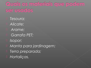    Tesoura;
   Alicate;
    Arame;
    Garrafa PET;
   Isopor;
   Manta para jardinagem;
   Terra preparada;
   Hortaliças.
 