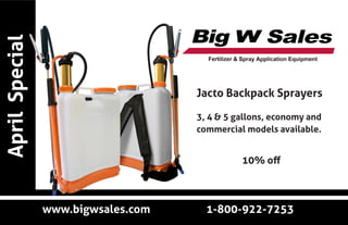 Jacto Backpack Sprayers
3, 4 & 5 gallons, economy and
commercial models available.
AprilSpecial
www.bigwsales.com			1-800-922-7253
10% off
 