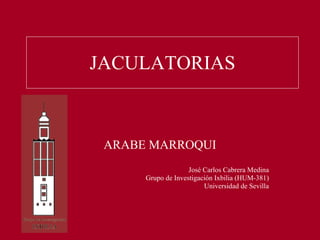 JACULATORIAS ARABE MARROQUI José Carlos Cabrera Medina Grupo de Investigación Ixbilia (HUM-381) Universidad de Sevilla 