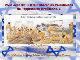 Vous avez dit : « Il faut libérer les Palestiniens de l’oppression israélienne. » 