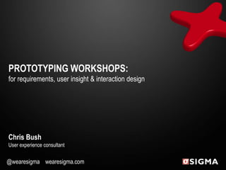 PROTOTYPING WORKSHOPS: for requirements, user insight & interaction design Chris BushUser experience consultant @wearesigma    wearesigma.com             