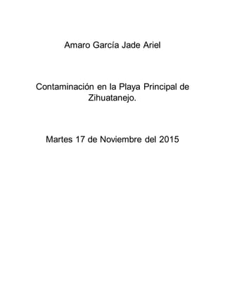 Amaro García Jade Ariel
Contaminación en la Playa Principal de
Zihuatanejo.
Martes 17 de Noviembre del 2015
 