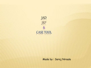 JAD
JRP
&
CASE TOOL
Made by : Saroj Niraula
 