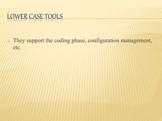 LOWER CASE TOOLS
 They support the coding phase, configuration management,
etc.
 