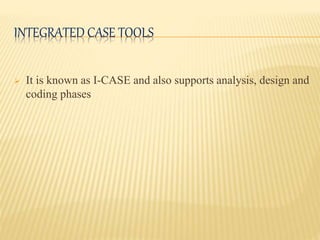 INTEGRATED CASE TOOLS
 It is known as I-CASE and also supports analysis, design and
coding phases
 