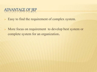 ADVANTAGE OF JRP
 Easy to find the requirement of complex system.
 More focus on requirement to develop best system or
complete system for an organization.
 