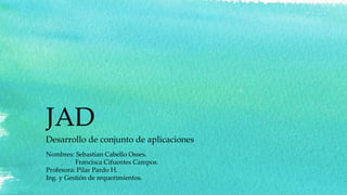 JAD
Desarrollo de conjunto de aplicaciones
Nombres: Sebastian Cabello Osses.
Francisca Cifuentes Campos.
Profesora: Pilar Pardo H.
Ing. y Gestión de requerimientos.
 