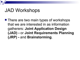 JAD Workshops There are two main types of workshops that we are interested in as information gatherers:  Joint Application Design (JAD) -  or  Joint Requirements Planning (JRP) -  and  Brainstorming . 
