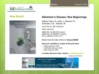 New Book!
August 20, 2018Books
Alzheimer’s Disease: New Beginnings
Editors: Perry, G., Avila, J., Moreira, P.I.,
Sorensen, A.A., Tabaton, M.
July 2018, pp. 680, hardcover
AIAD, Volume 6
ISBN 978-1-61499-875-4 (print)
ISBN 978-1-61499-876-1 (online)
Price: US$234 / €190 / £171
Read more & order online at: tiny.cc/AIAD
Discount* available on copies of the print book:
• Author discount: 50%
• JAD Editor discount: 20%
• AAIC discount: 20%
To obtain discount code, contact: r.holst@iospress.nl
*Valid until 12/31/2018
 