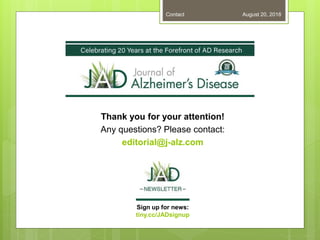 Thank you for your attention!
Any questions? Please contact:
editorial@j-alz.com
August 20, 2018Contact
Sign up for news:
tiny.cc/JADsignup
 