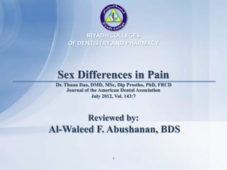 Sex Differences in Pain
RIYADH COLLEGES
OF DENTISTRYAND PHARMACY
1
Reviewed by:
Al-Waleed F. Abushanan, BDS
Dr. Thuan Dao, DMD, MSc, Dip Prostho, PhD, FRCD
Journal of the American Dental Association
July 2012, Vol. 143:7
 