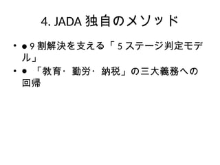 4. JADA 独自のメソッド
• ● 9 割解決を支える「 5 ステージ判定モデ
ル」
• ● 「教育・勤労・納税」の三大義務への
回帰
 