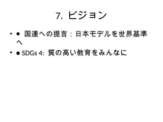 7. ビジョン
• ● 国連への提言：日本モデルを世界基準
へ
• ● SDGs 4: 質の高い教育をみんなに
 