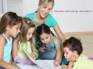 Education with kids By: Jene Adams 