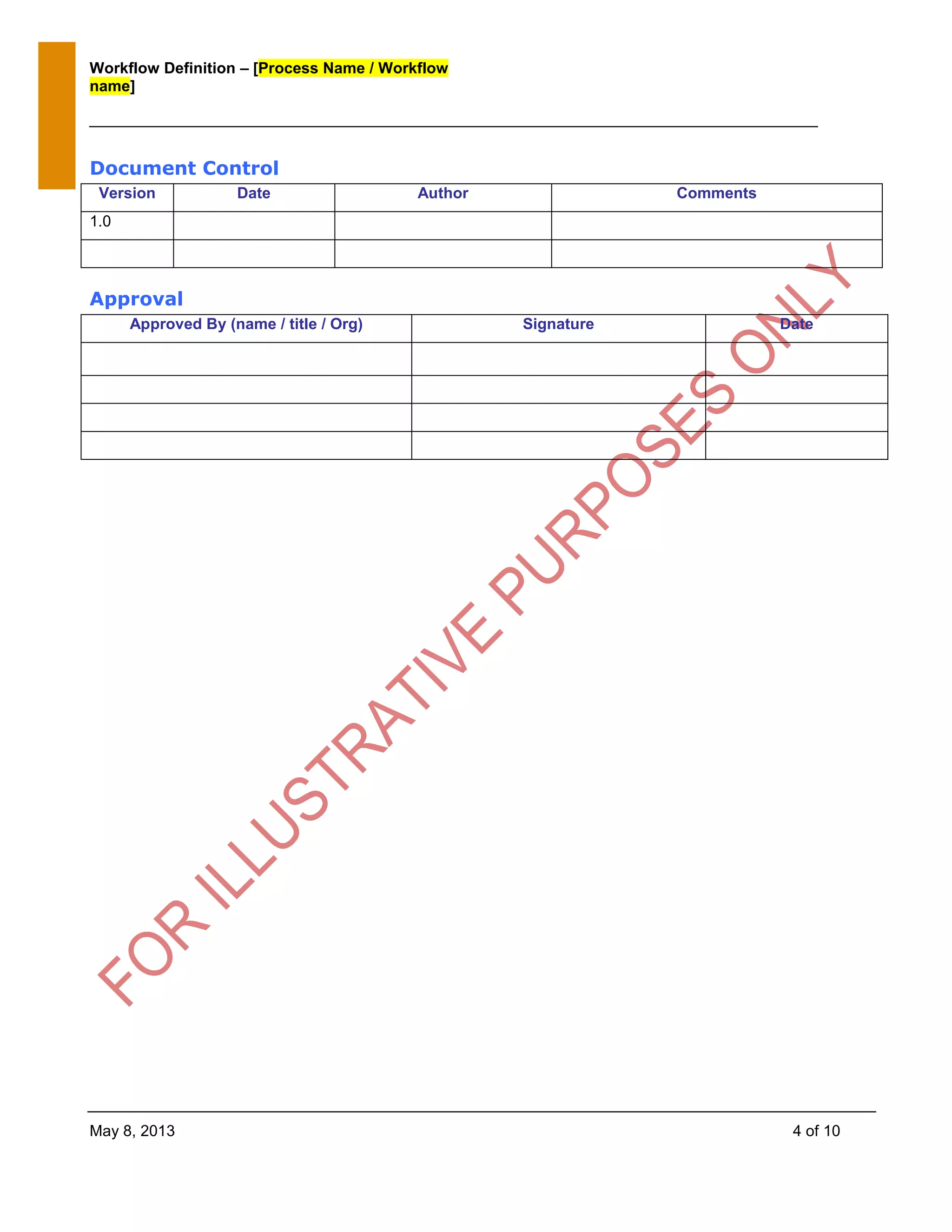 Workflow Definition – [Process Name / Workflow
name]
May 8, 2013 4 of 10
Document Control
Version Date Author Comments
1.0
Approval
Approved By (name / title / Org) Signature Date
 