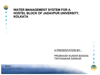 WATER MANAGEMENT SYSTEM FOR A HOSTEL BLOCK OF JADAVPUR UNIVERSITY, KOLKATA A PRESENTATION BY : PROBHASH KUMAR BISWAS TIRTHANKAR SARKAR 