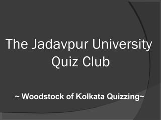 The Jadavpur University  Quiz Club ~ Woodstock of Kolkata Quizzing~ 