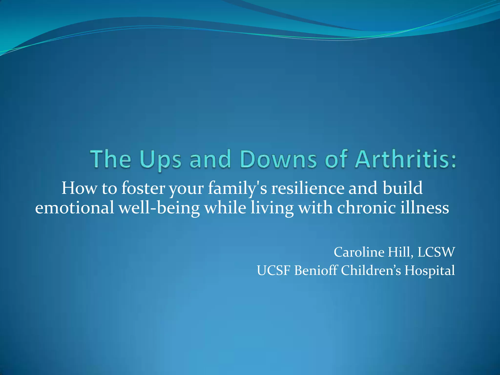 How to foster your family's resilience and build
emotional well-being while living with chronic illness
Caroline Hill, LCSW
UCSF Benioff Children’s Hospital
 