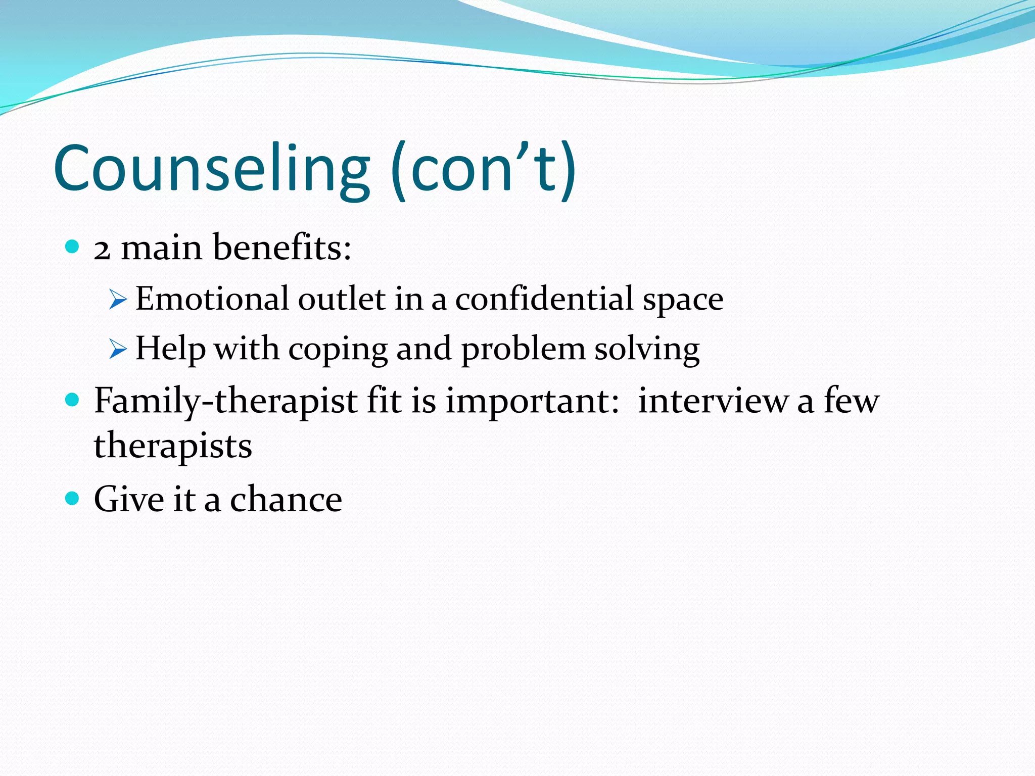 Counseling (con’t)
 2 main benefits:
 Emotional outlet in a confidential space
 Help with coping and problem solving
 Family-therapist fit is important: interview a few
therapists
 Give it a chance
 