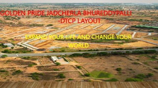 EXPAND YOUR LIFE AND CHANGE YOUR
WORLD
GOLDEN PRIDE JADCHERLA BHUREDDYPALLI
-DTCP LAYOUT
 