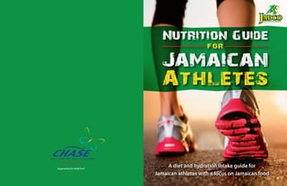 Nutrition Guide
for
Jamaican
Athletes
A diet and hydration intake guide for
Jamaican athletes with a focus on Jamaican food
“Supported by the CHASE Fund”
 