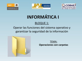 INFORMÁTICA I
                 BLOQUE 1:
Operar las funciones del sistema operativo y
 garantizar la seguridad de la información


                           TEMA:
                   Operaciones con carpetas
 