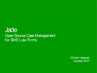 Jade
Open SourceCaseManagement
for SME Law Firms
Vikram Vaswani
October 2017
 