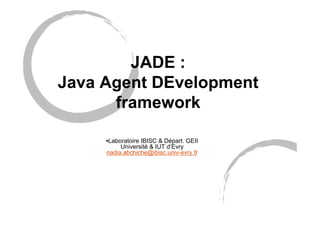 JADE :
Java Agent DEvelopment
framework
•Laboratoire IBISC & Départ. GEII
Université & IUT d’Evry
nadia.abchiche@ibisc.univ-evry.fr
 