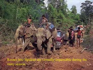 Routes into Hpakan are virtually impassable during the 
rainy season. 
 