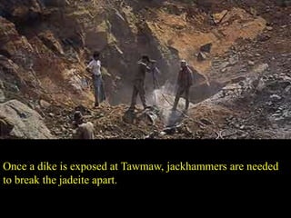 Once a dike is exposed at Tawmaw, jackhammers are needed 
to break the jadeite apart. 
 