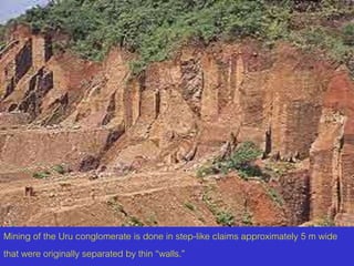 Mining of the Uru conglomerate is done in step-like claims approximately 5 m wide 
that were originally separated by thin “walls.” 
 