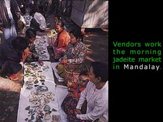 Vendors work 
the morning 
jadeite market 
in Mandalay. 
 