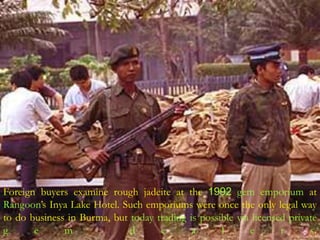 Foreign buyers examine rough jadeite at the 1992 gem emporium at 
Rangoon’s Inya Lake Hotel. Such emporiums were once the only legal way 
to do business in Burma, but today trading is possible via licensed private 
g e m d e a l e r s. 
