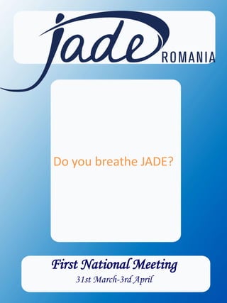 Do you breathe JADE?
       Do you speak
   ENTREPRENEURSHIP?




   First National Meeting
First National Meeting
      31st March-3rd April
 