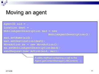 Moving an agent 06/04/09 A utility method containing a call to the Agent.getContentManager().fillContent(…)   