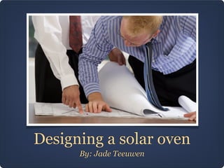 Designing a solar oven
By: Jade Teeuwen
 