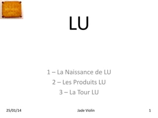 LU
1 – La Naissance de LU
2 – Les Produits LU
3 – La Tour LU
25/01/14

Jade Violin

1

 
